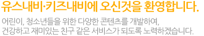 유스내비·키즈내비에 오신 것을 환영합니다. 어린이, 청소년들을 위한 다양한 콘텐츠를 개발하여, 건강하고 재미있는 친구 같은 서비스가 되도록 노력하겠습니다.